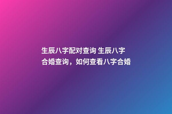 生辰八字配对查询 生辰八字合婚查询，如何查看八字合婚